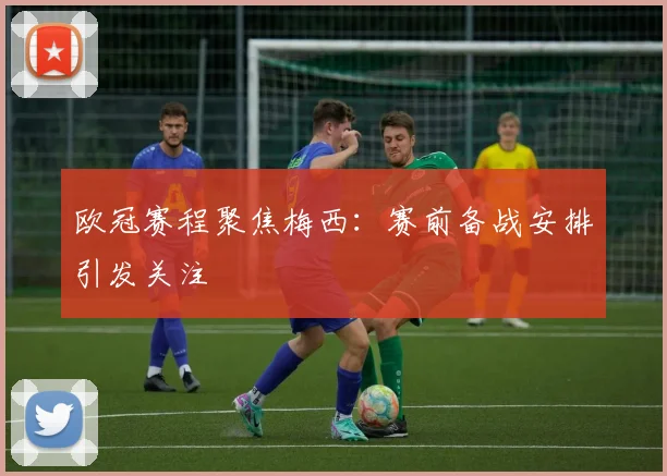 欧冠赛程聚焦梅西：赛前备战安排引发关注
