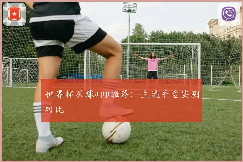 世界杯买球app推荐:主流平台实测对比