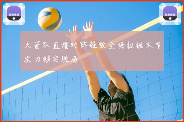 火箭队直播对阵强敌全场拉锯末节发力锁定胜局
