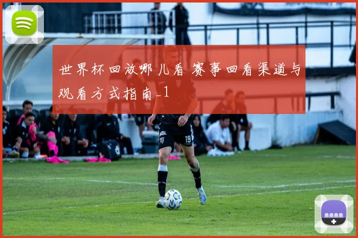 世界杯回放哪儿看 赛事回看渠道与观看方式指南_1