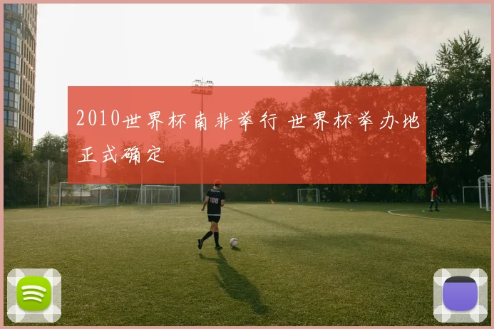 2010世界杯南非举行 世界杯举办地正式确定