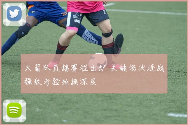 火箭队直播赛程出炉 关键场次连战强敌考验轮换深度
