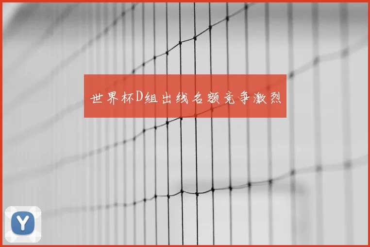 世界杯D组出线名额竞争激烈