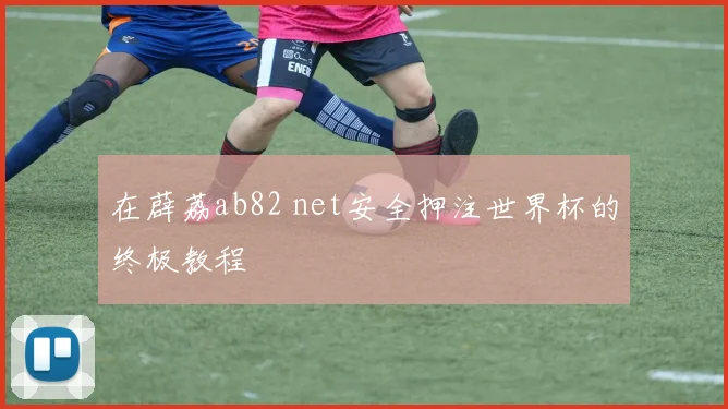 在薜荔ab82 net安全押注世界杯的终极教程