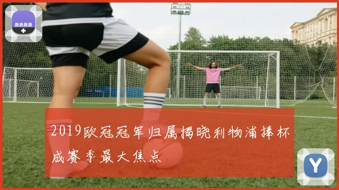 2019欧冠冠军归属揭晓利物浦捧杯成赛季最大焦点