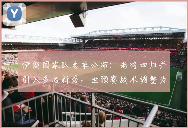 伊朗国家队名单公布:老将回归并引入多名新秀,世预赛战术调整为看点
