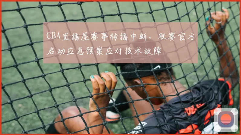 CBA直播屋赛事转播中断，联赛官方启动应急预案应对技术故障