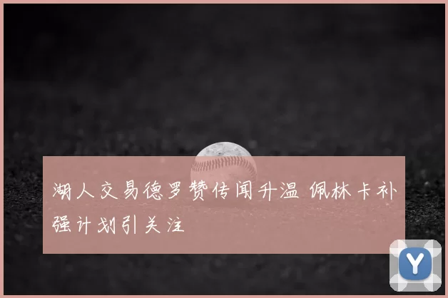 湖人交易德罗赞传闻升温 佩林卡补强计划引关注