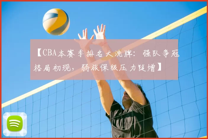 【CBA本赛季排名大洗牌：强队争冠格局初现，弱旅保级压力陡增】