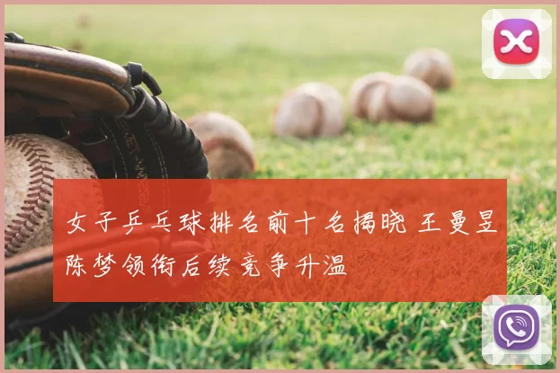 女子乒乓球排名前十名揭晓 王曼昱陈梦领衔后续竞争升温