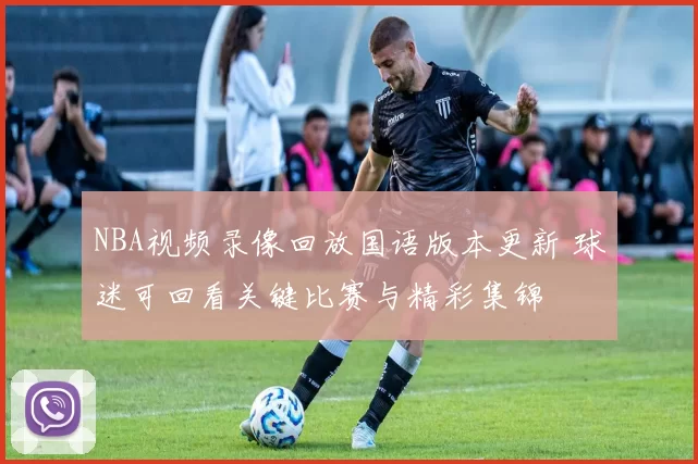 NBA视频录像回放国语版本更新 球迷可回看关键比赛与精彩集锦