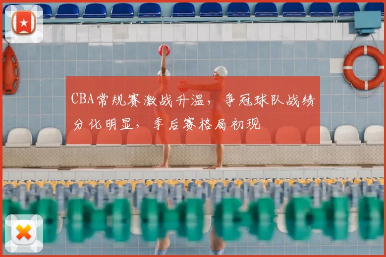 CBA常规赛激战升温，争冠球队战绩分化明显，季后赛格局初现