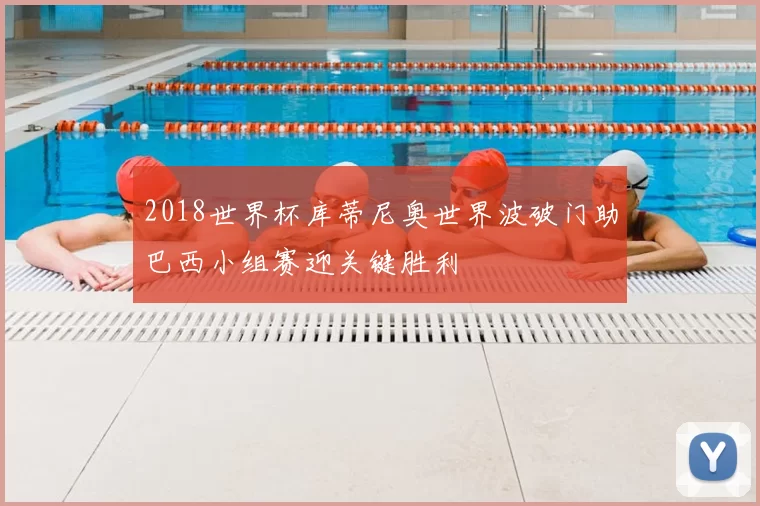 2018世界杯库蒂尼奥世界波破门助巴西小组赛迎关键胜利