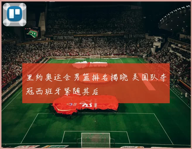 里约奥运会男篮排名揭晓 美国队夺冠西班牙紧随其后
