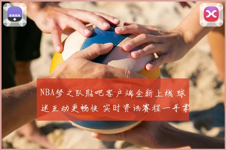 NBA梦之队贴吧客户端全新上线 球迷互动更畅快 实时资讯赛程一手掌握