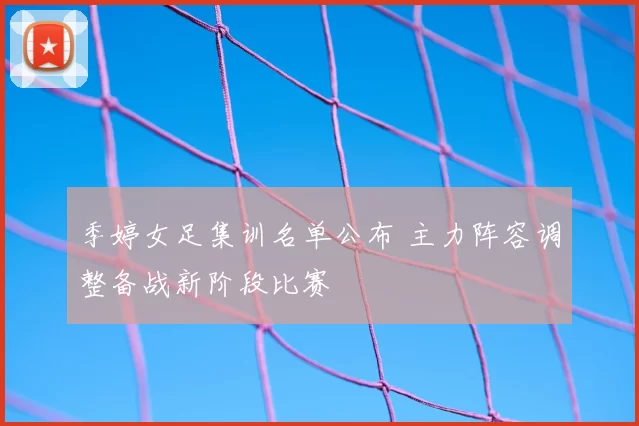 季婷女足集训名单公布 主力阵容调整备战新阶段比赛