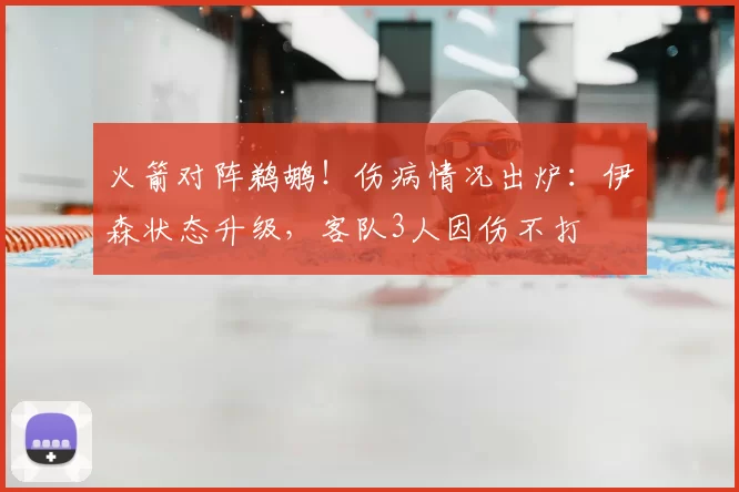 火箭对阵鹈鹕！伤病情况出炉：伊森状态升级，客队3人因伤不打