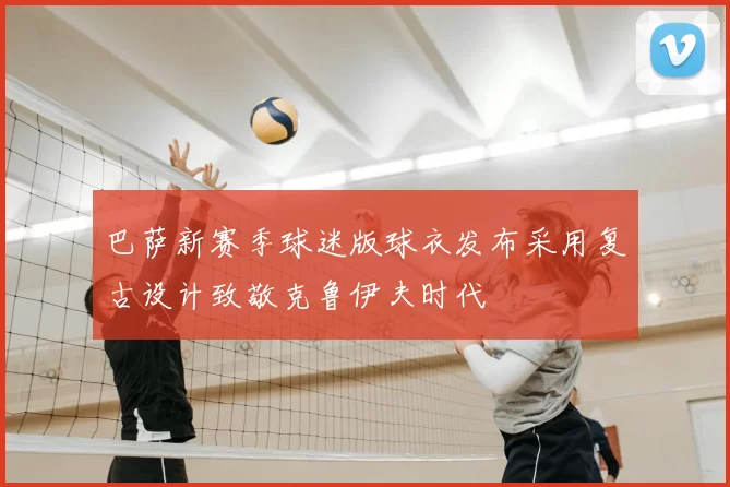 巴萨新赛季球迷版球衣发布采用复古设计致敬克鲁伊夫时代