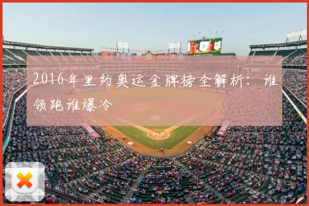 2016年里约奥运金牌榜全解析：谁领跑谁爆冷