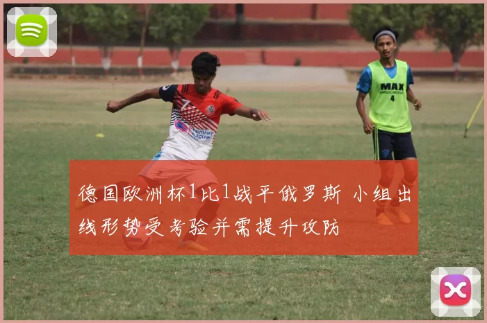 德国欧洲杯1比1战平俄罗斯 小组出线形势受考验并需提升攻防