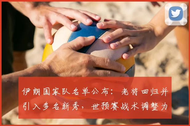 伊朗国家队名单公布:老将回归并引入多名新秀,世预赛战术调整为看点