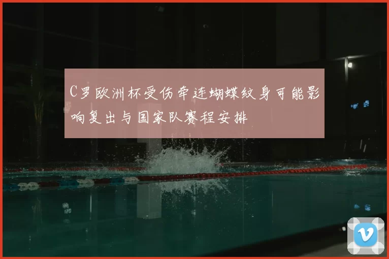 C罗欧洲杯受伤牵连蝴蝶纹身可能影响复出与国家队赛程安排