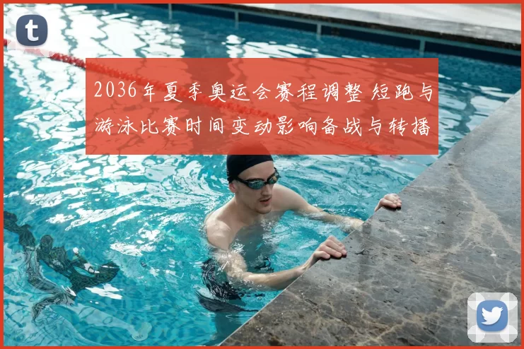 2036年夏季奥运会赛程调整 短跑与游泳比赛时间变动影响备战与转播