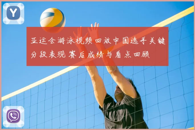 亚运会游泳视频回放中国选手关键分段表现 赛后成绩与看点回顾