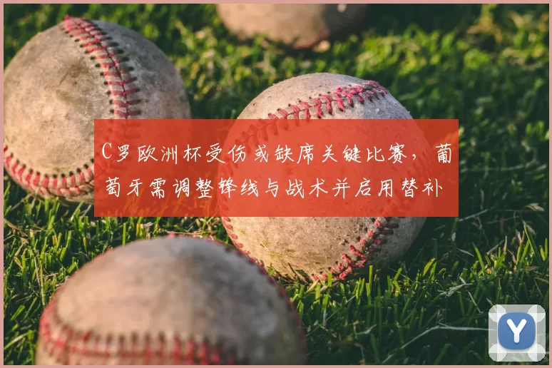 C罗欧洲杯受伤或缺席关键比赛，葡萄牙需调整锋线与战术并启用替补人选