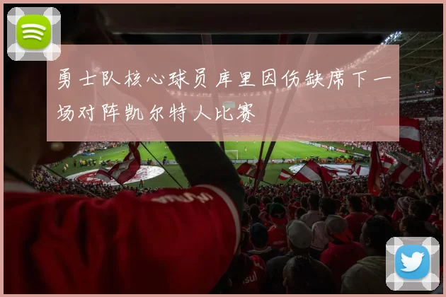 勇士队核心球员库里因伤缺席下一场对阵凯尔特人比赛