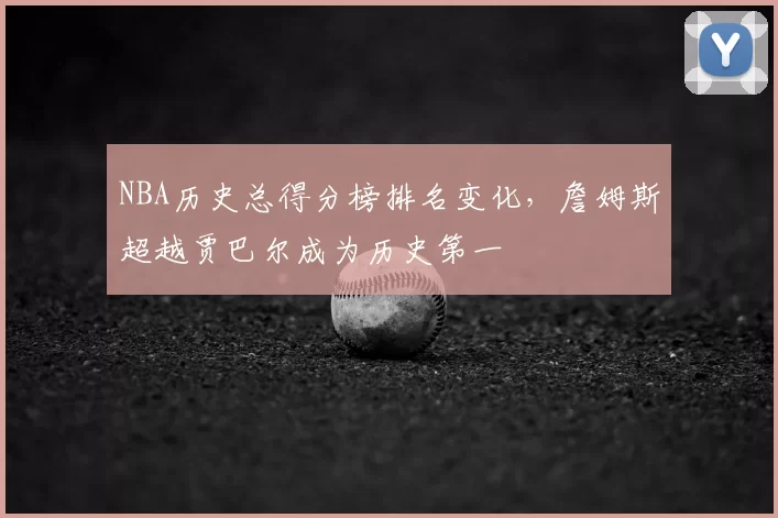 NBA历史总得分榜排名变化，詹姆斯超越贾巴尔成为历史第一