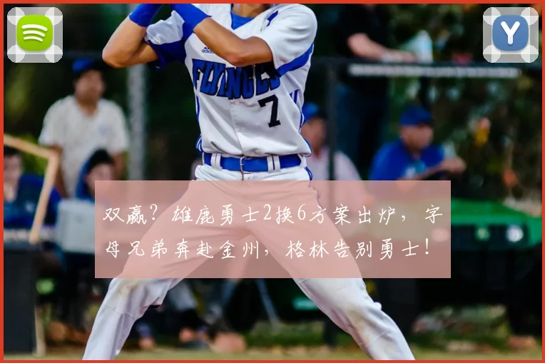 双赢？雄鹿勇士2换6方案出炉，字母兄弟奔赴金州，格林告别勇士！