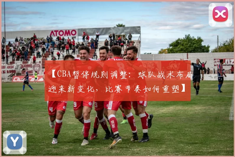 【CBA暂停规则调整：球队战术布局迎来新变化，比赛节奏如何重塑】