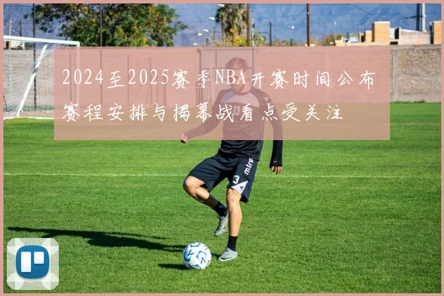 2024至2025赛季NBA开赛时间公布 赛程安排与揭幕战看点受关注