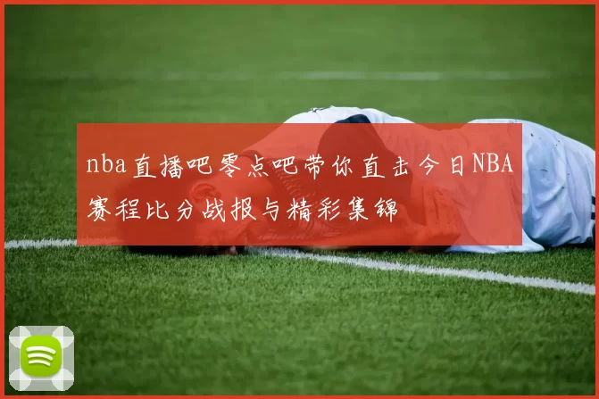 nba直播吧零点吧带你直击今日NBA赛程比分战报与精彩集锦