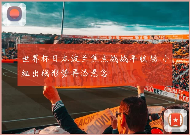 世界杯日本波兰焦点战战平收场 小组出线形势再添悬念