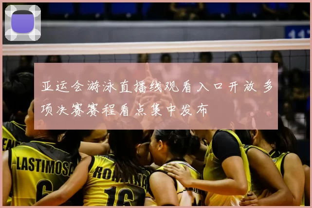 亚运会游泳直播线观看入口开放 多项决赛赛程看点集中发布