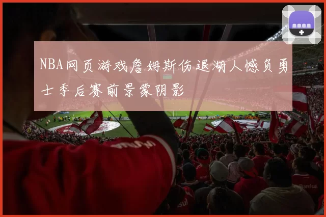 NBA网页游戏詹姆斯伤退湖人憾负勇士季后赛前景蒙阴影