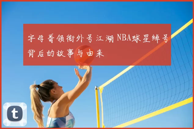 字母哥领衔外号江湖 NBA球星绰号背后的故事与由来