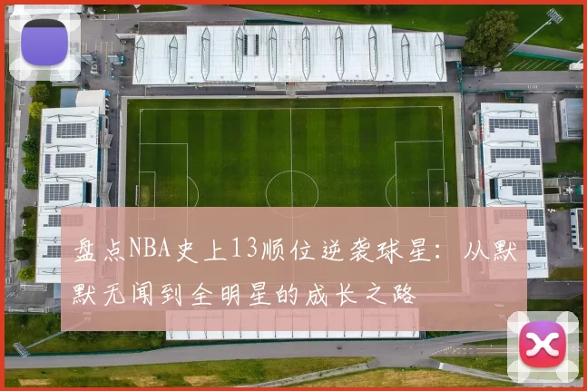 盘点NBA史上13顺位逆袭球星：从默默无闻到全明星的成长之路
