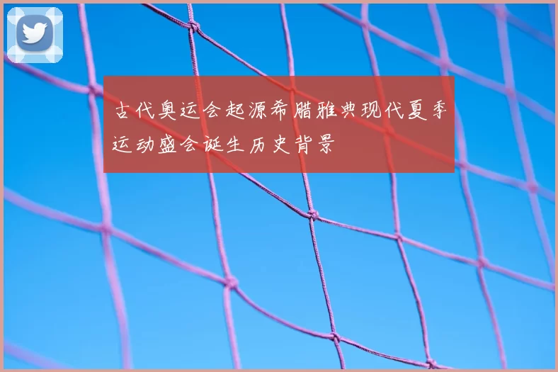 古代奥运会起源希腊雅典现代夏季运动盛会诞生历史背景