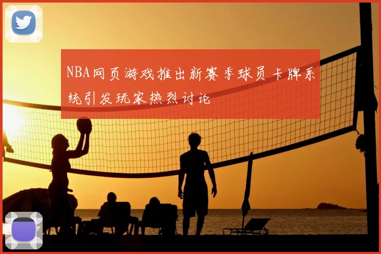NBA网页游戏推出新赛季球员卡牌系统引发玩家热烈讨论