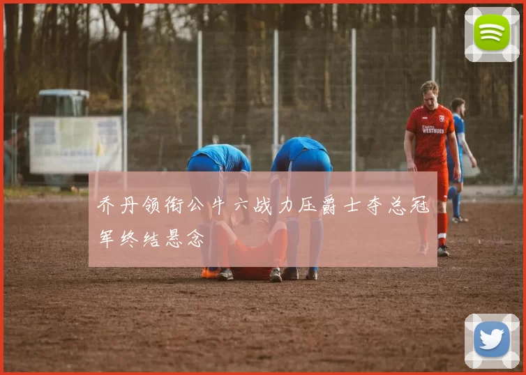 乔丹领衔公牛六战力压爵士夺总冠军终结悬念