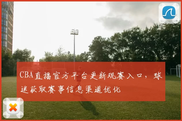 CBA直播官方平台更新观赛入口，球迷获取赛事信息渠道优化