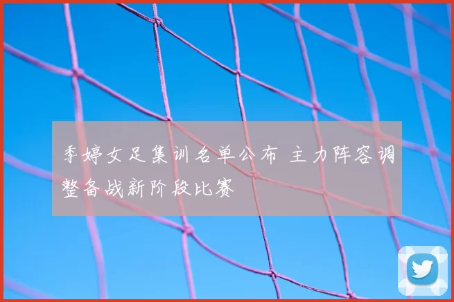 季婷女足集训名单公布 主力阵容调整备战新阶段比赛
