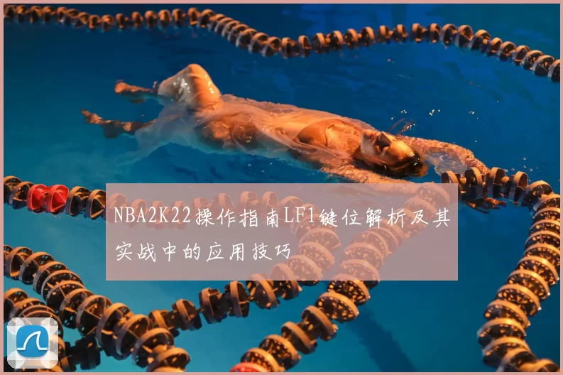 NBA2K22操作指南LF1键位解析及其实战中的应用技巧