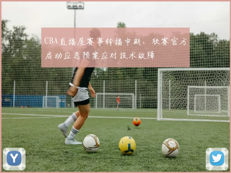 CBA直播屋赛事转播中断，联赛官方启动应急预案应对技术故障