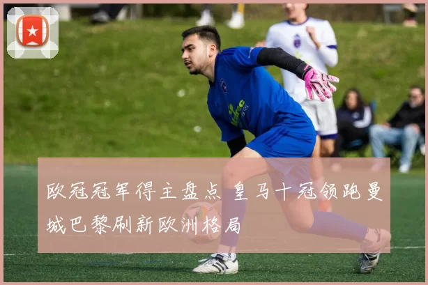 欧冠冠军得主盘点 皇马十冠领跑曼城巴黎刷新欧洲格局