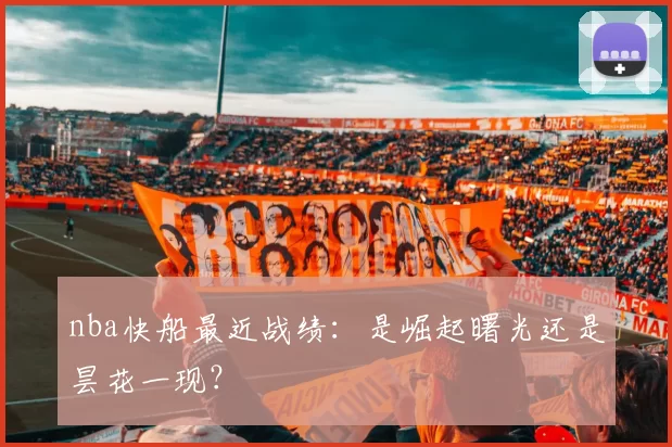 nba快船最近战绩：是崛起曙光还是昙花一现？