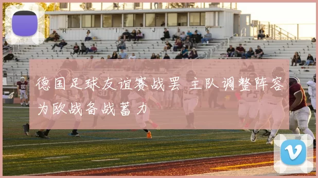 德国足球友谊赛战罢 主队调整阵容为欧战备战蓄力